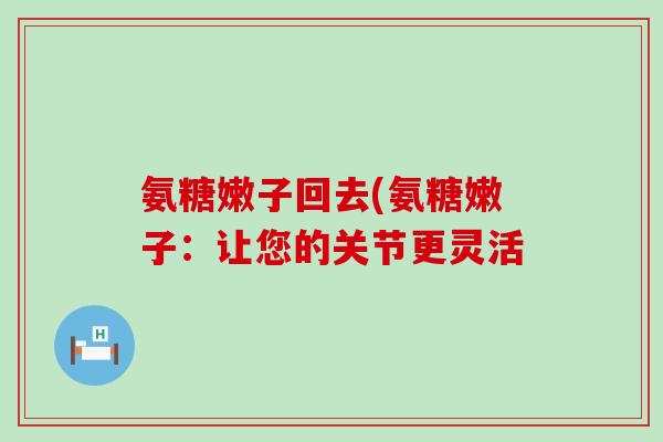 氨糖嫩子回去(氨糖嫩子：让您的关节更灵活