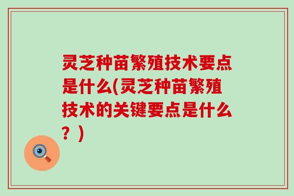 灵芝种苗繁殖技术要点是什么(灵芝种苗繁殖技术的关键要点是什么？)