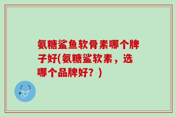氨糖鲨鱼软骨素哪个牌子好(氨糖鲨软素，选哪个品牌好？)
