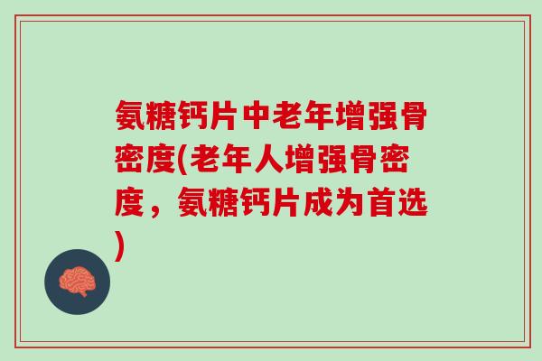 氨糖钙片中老年增强骨密度(老年人增强骨密度，氨糖钙片成为首选)
