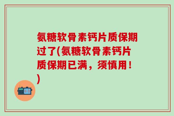 氨糖软骨素钙片质保期过了(氨糖软骨素钙片质保期已满，须慎用！)
