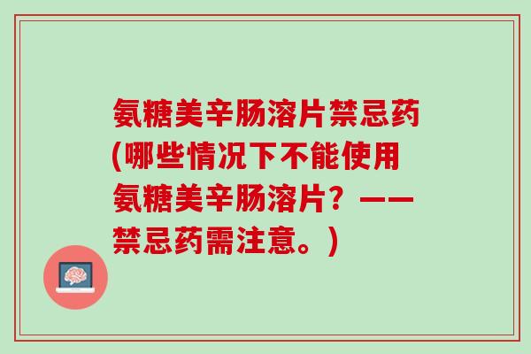 氨糖美辛肠溶片禁忌药(哪些情况下不能使用氨糖美辛肠溶片？——禁忌药需注意。)