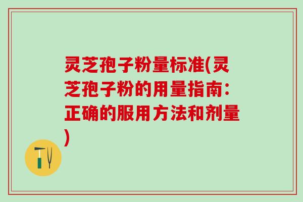 灵芝孢子粉量标准(灵芝孢子粉的用量指南：正确的服用方法和剂量)