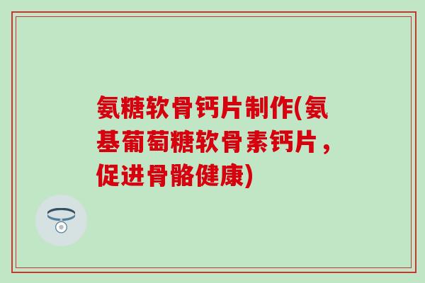 氨糖软骨钙片制作(氨基葡萄糖软骨素钙片，促进骨骼健康)