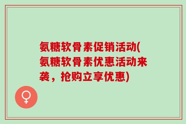 氨糖软骨素促销活动(氨糖软骨素优惠活动来袭，抢购立享优惠)