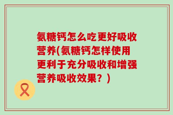 氨糖钙怎么吃更好吸收营养(氨糖钙怎样使用更利于充分吸收和增强营养吸收效果？)