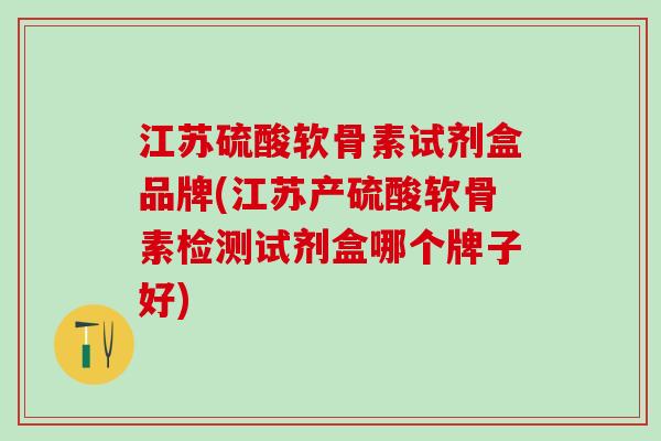 江苏硫酸软骨素试剂盒品牌(江苏产硫酸软骨素检测试剂盒哪个牌子好)