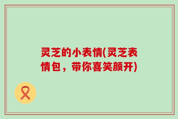 灵芝的小表情(灵芝表情包，带你喜笑颜开)