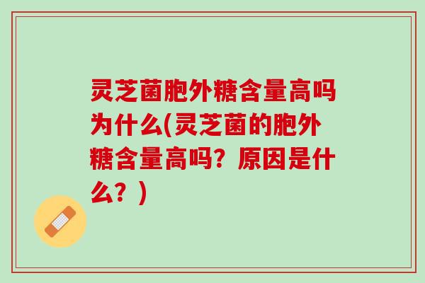 灵芝菌胞外糖含量高吗为什么(灵芝菌的胞外糖含量高吗？原因是什么？)