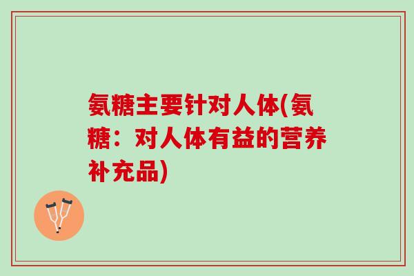 氨糖主要针对人体(氨糖：对人体有益的营养补充品)