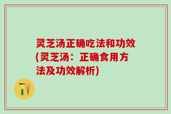 灵芝汤正确吃法和功效(灵芝汤：正确食用方法及功效解析)