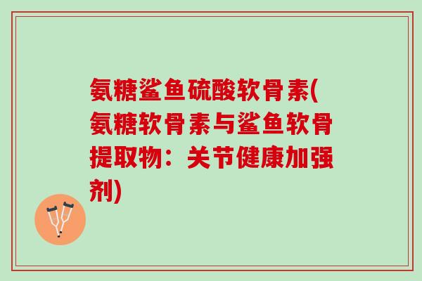 氨糖鲨鱼硫酸软骨素(氨糖软骨素与鲨鱼软骨提取物：关节健康加强剂)
