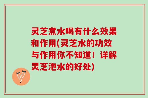 灵芝煮水喝有什么效果和作用(灵芝水的功效与作用你不知道！详解灵芝泡水的好处)