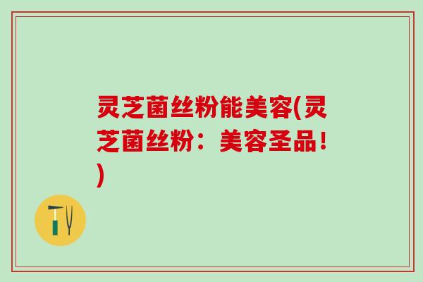 灵芝菌丝粉能美容(灵芝菌丝粉：美容圣品！)