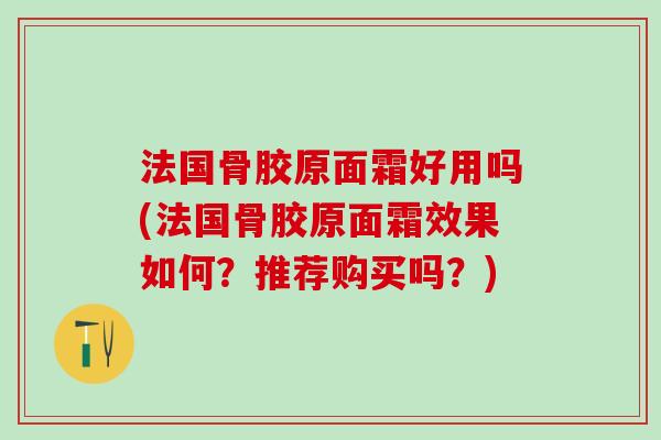 法国骨胶原面霜好用吗(法国骨胶原面霜效果如何？推荐购买吗？)
