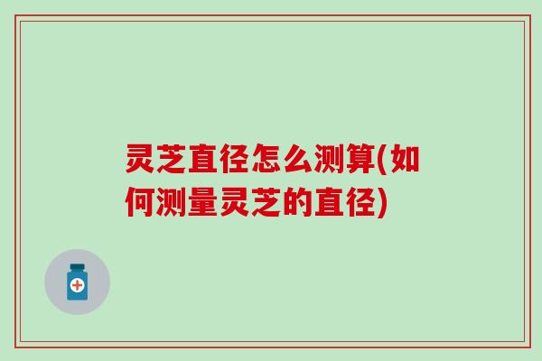 灵芝直径怎么测算(如何测量灵芝的直径) 灵芝直径怎么测算(如何测量灵芝的直径)