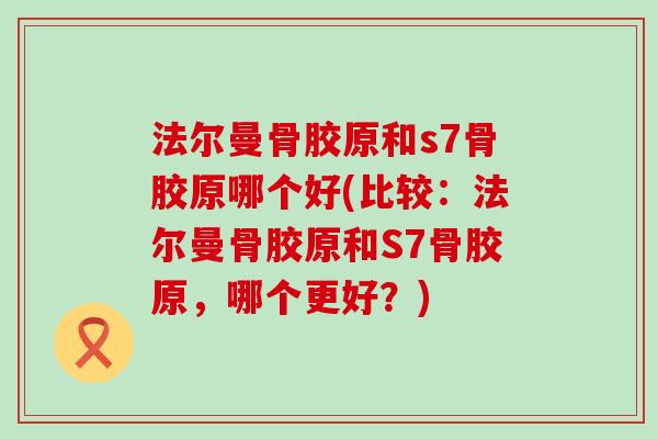 法尔曼骨胶原和s7骨胶原哪个好(比较：法尔曼骨胶原和S7骨胶原，哪个更好？)