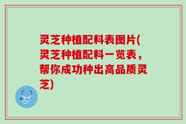 灵芝种植配料表图片(灵芝种植配料一览表，帮你成功种出高品质灵芝)