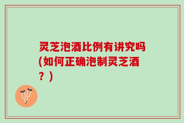 灵芝泡酒比例有讲究吗(如何正确泡制灵芝酒？)