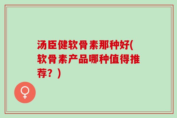 汤臣健软骨素那种好(软骨素产品哪种值得推荐？)