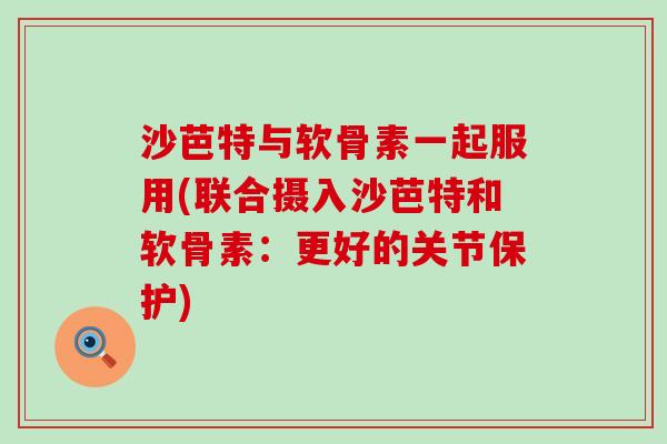 沙芭特与软骨素一起服用(联合摄入沙芭特和软骨素：更好的关节保护)