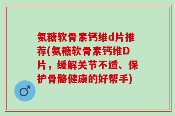 氨糖软骨素钙维d片推荐(氨糖软骨素钙维D片，缓解关节不适、保护骨骼健康的好帮手)