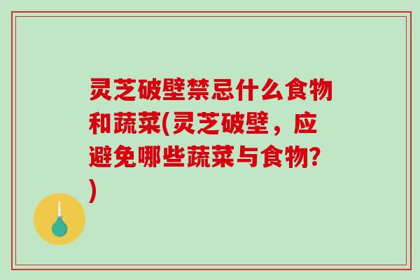 灵芝破壁禁忌什么食物和蔬菜(灵芝破壁，应避免哪些蔬菜与食物？)