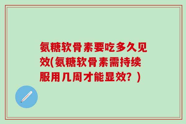 氨糖软骨素要吃多久见效(氨糖软骨素需持续服用几周才能显效？)