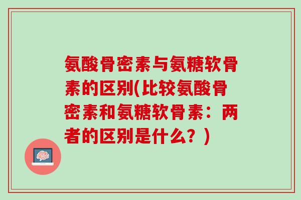 氨酸骨密素与氨糖软骨素的区别(比较氨酸骨密素和氨糖软骨素：两者的区别是什么？)