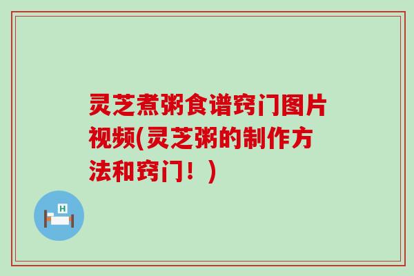 灵芝煮粥食谱窍门图片视频(灵芝粥的制作方法和窍门！)