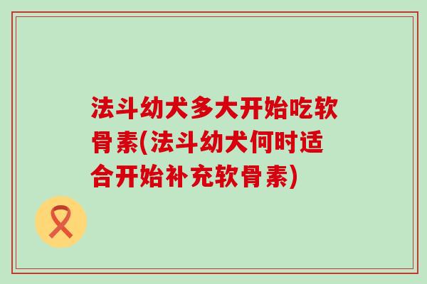 法斗幼犬多大开始吃软骨素(法斗幼犬何时适合开始补充软骨素)