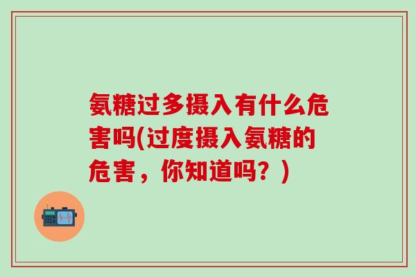 氨糖过多摄入有什么危害吗(过度摄入氨糖的危害,你知道吗?) 氨糖过多摄入有什么危害吗(过度摄入氨糖的危害,你知道吗?)