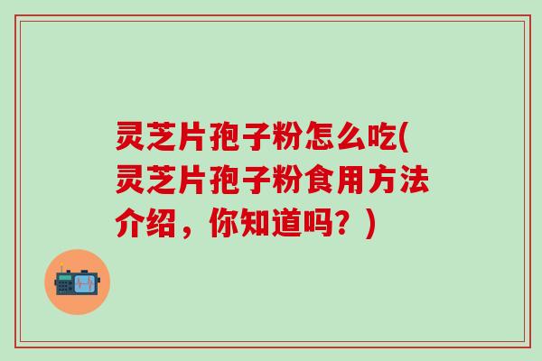 灵芝片孢子粉怎么吃(灵芝片孢子粉食用方法介绍，你知道吗？)