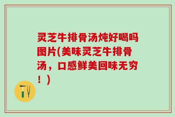 灵芝牛排骨汤炖好喝吗图片(美味灵芝牛排骨汤,口感鲜美回味无穷!) 灵芝牛排骨汤炖好喝吗图片(美味灵芝牛排骨汤,口感鲜美回味无穷!)
