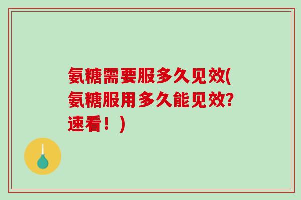 氨糖需要服多久见效(氨糖服用多久能见效？速看！)
