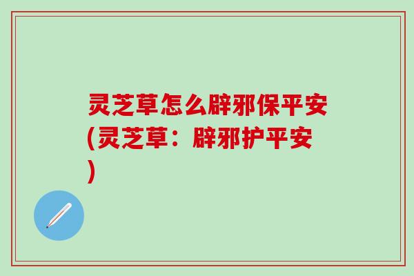 灵芝草怎么辟邪保平安(灵芝草：辟邪护平安)