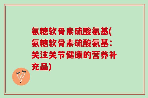 氨糖软骨素硫酸氨基(氨糖软骨素硫酸氨基：关注关节健康的营养补充品)
