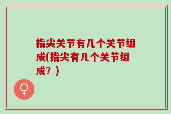 指尖关节有几个关节组成(指尖有几个关节组成？)