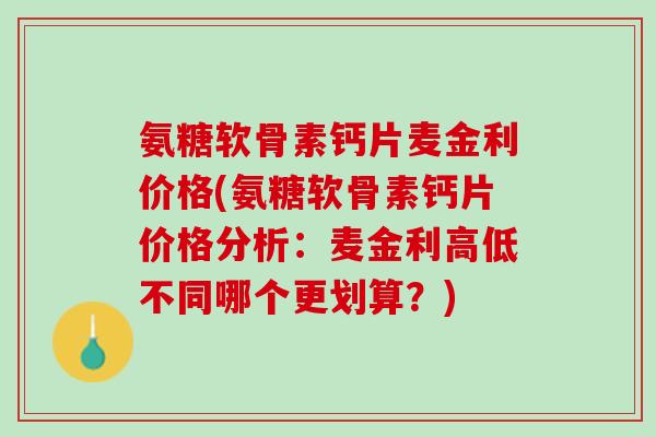 氨糖软骨素钙片麦金利价格(氨糖软骨素钙片价格分析：麦金利高低不同哪个更划算？)