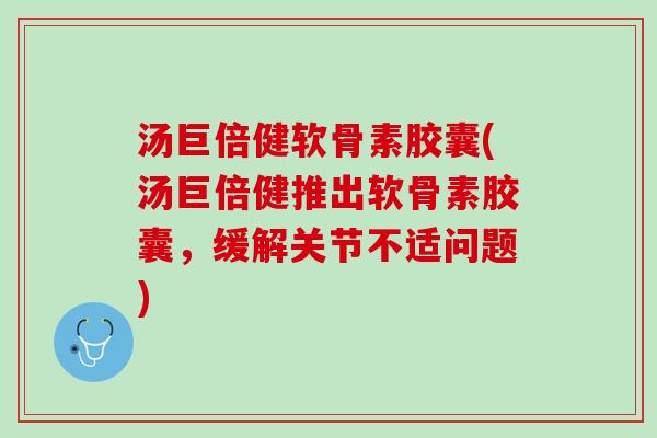 汤巨倍健软骨素胶囊(汤巨倍健推出软骨素胶囊，缓解关节不适问题)