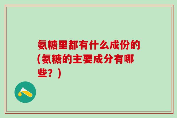 氨糖里都有什么成份的(氨糖的主要成分有哪些？)