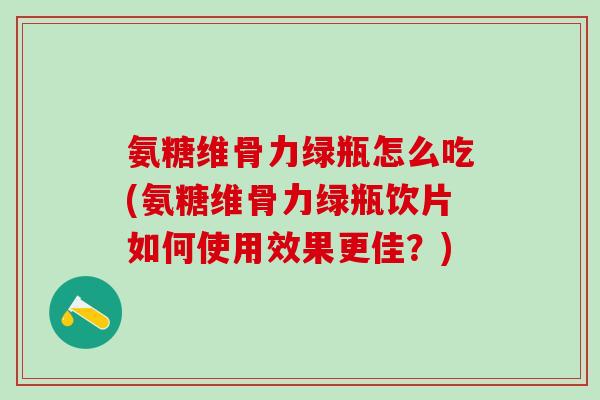氨糖维骨力绿瓶怎么吃(氨糖维骨力绿瓶饮片如何使用效果更佳？)