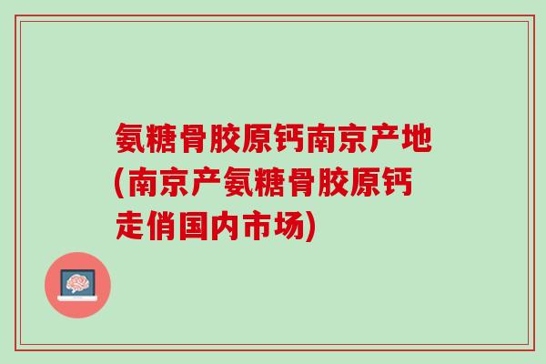 氨糖骨胶原钙南京产地(南京产氨糖骨胶原钙走俏国内市场)