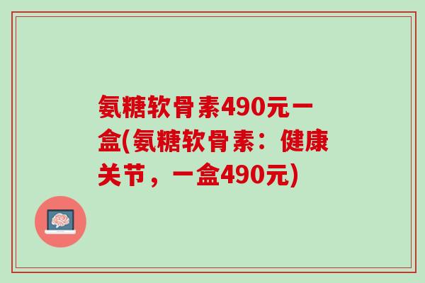 氨糖软骨素490元一盒(氨糖软骨素：健康关节，一盒490元)