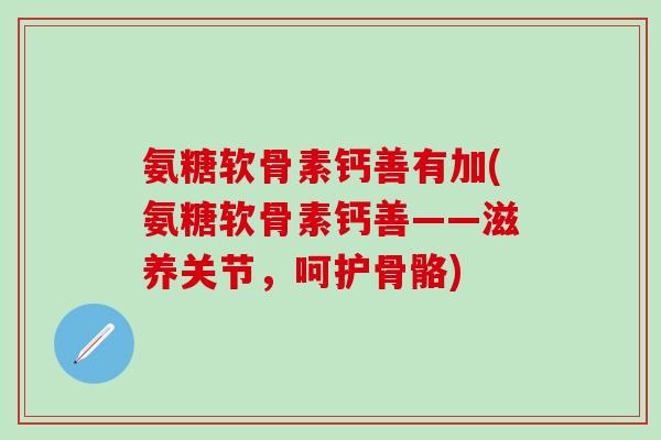 氨糖软骨素钙善有加(氨糖软骨素钙善——滋养关节，呵护骨骼)