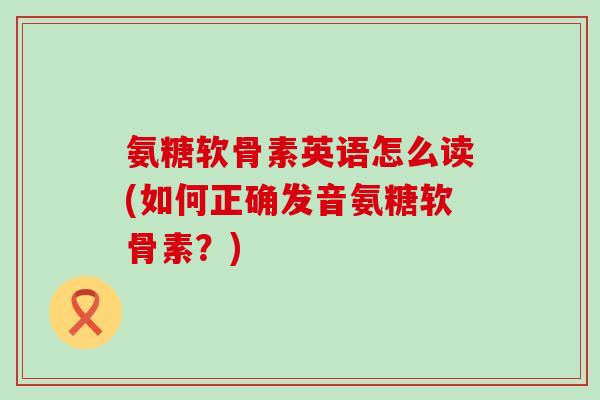 氨糖软骨素英语怎么读(如何正确发音氨糖软骨素？)