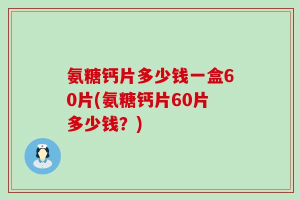 氨糖钙片多少钱一盒60片(氨糖钙片60片多少钱？)