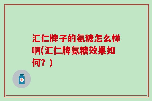 汇仁牌子的氨糖怎么样啊(汇仁牌氨糖效果如何？)