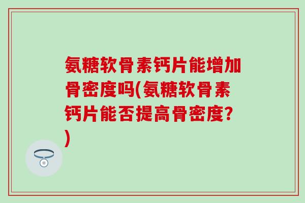 氨糖软骨素钙片能增加骨密度吗(氨糖软骨素钙片能否提高骨密度？)