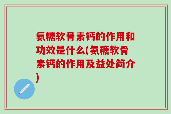 氨糖软骨素钙的作用和功效是什么(氨糖软骨素钙的作用及益处简介)